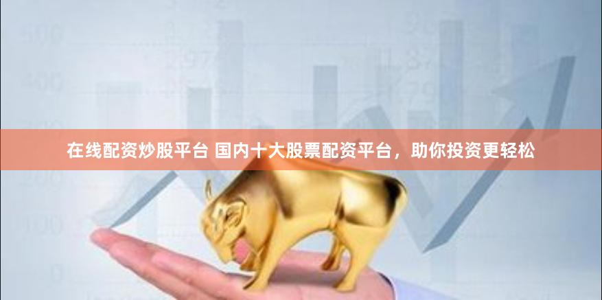 在线配资炒股平台 国内十大股票配资平台，助你投资更轻松