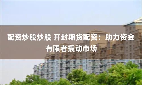 配资炒股炒股 开封期货配资：助力资金有限者撬动市场