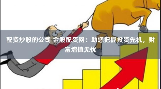 配资炒股的公司 金股配资网：助您把握投资先机，财富增值无忧