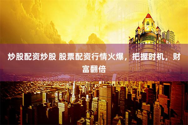 炒股配资炒股 股票配资行情火爆，把握时机，财富翻倍