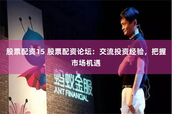 股票配资15 股票配资论坛：交流投资经验，把握市场机遇