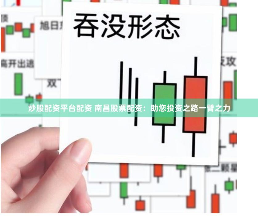 炒股配资平台配资 南昌股票配资：助您投资之路一臂之力