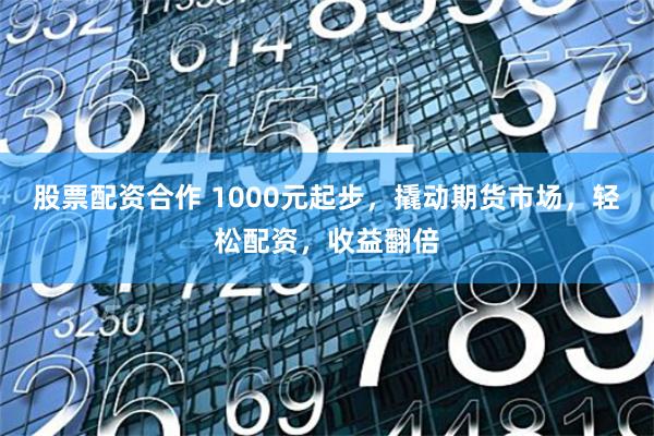 股票配资合作 1000元起步，撬动期货市场，轻松配资，收益翻倍