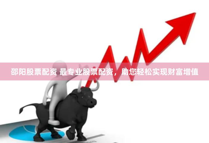 邵阳股票配资 最专业股票配资，助您轻松实现财富增值