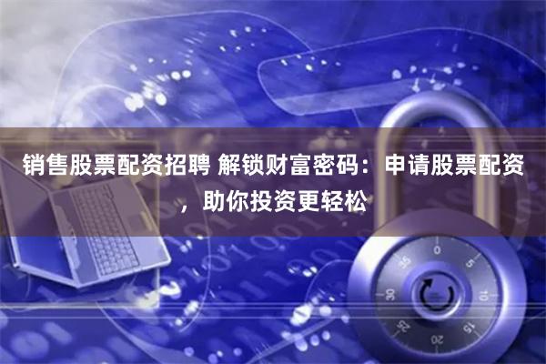销售股票配资招聘 解锁财富密码：申请股票配资，助你投资更轻松