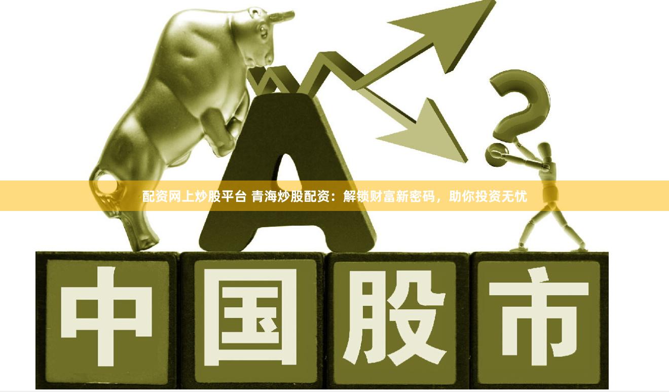 配资网上炒股平台 青海炒股配资：解锁财富新密码，助你投资无忧