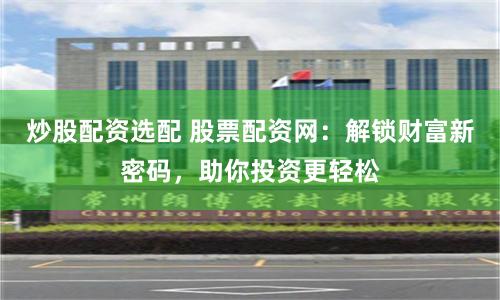 炒股配资选配 股票配资网：解锁财富新密码，助你投资更轻松