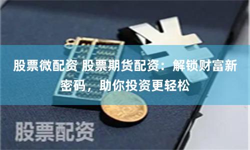 股票微配资 股票期货配资：解锁财富新密码，助你投资更轻松