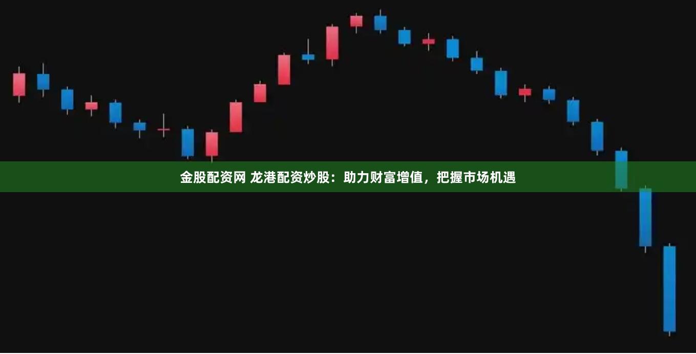 金股配资网 龙港配资炒股：助力财富增值，把握市场机遇