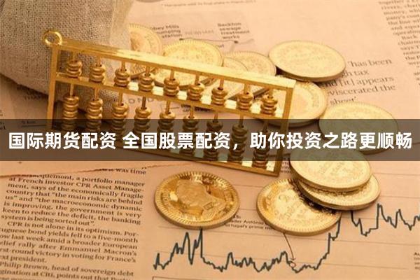 国际期货配资 全国股票配资，助你投资之路更顺畅