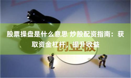 股票操盘是什么意思 炒股配资指南：获取资金杠杆，提升收益