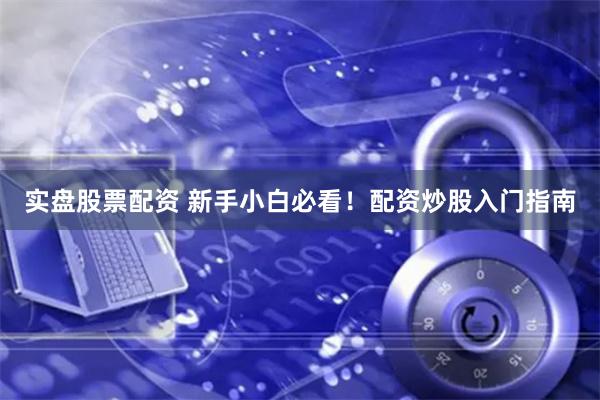 实盘股票配资 新手小白必看！配资炒股入门指南