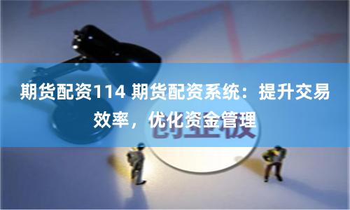 期货配资114 期货配资系统：提升交易效率，优化资金管理