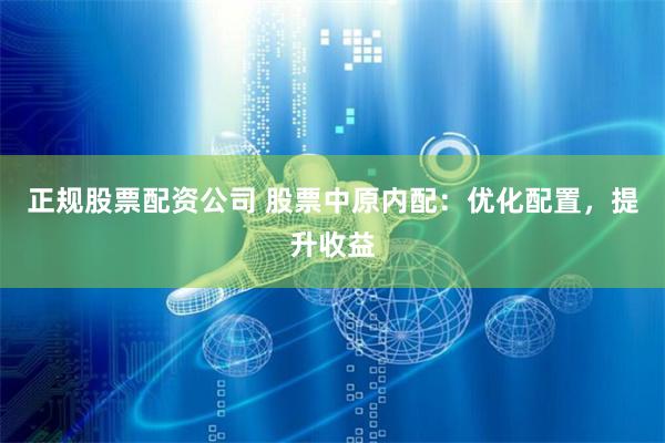 正规股票配资公司 股票中原内配：优化配置，提升收益