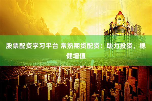 股票配资学习平台 常熟期货配资：助力投资，稳健增值