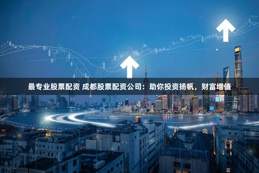 最专业股票配资 成都股票配资公司：助你投资扬帆，财富增值