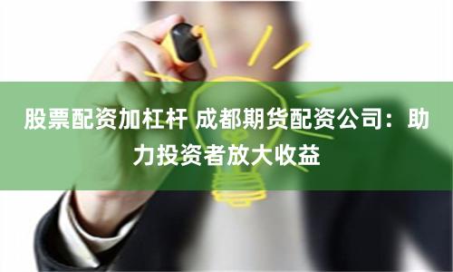 股票配资加杠杆 成都期货配资公司：助力投资者放大收益