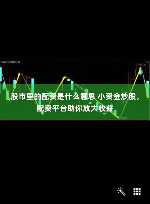 股市里的配资是什么意思 小资金炒股，配资平台助你放大收益