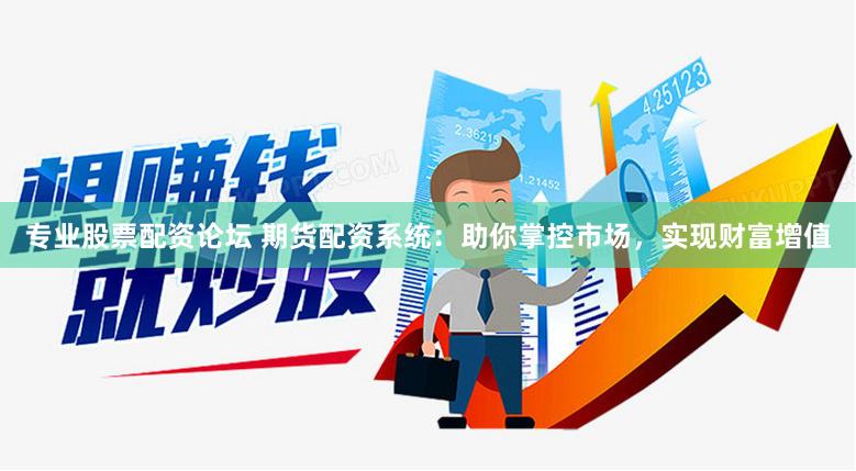 专业股票配资论坛 期货配资系统：助你掌控市场，实现财富增值