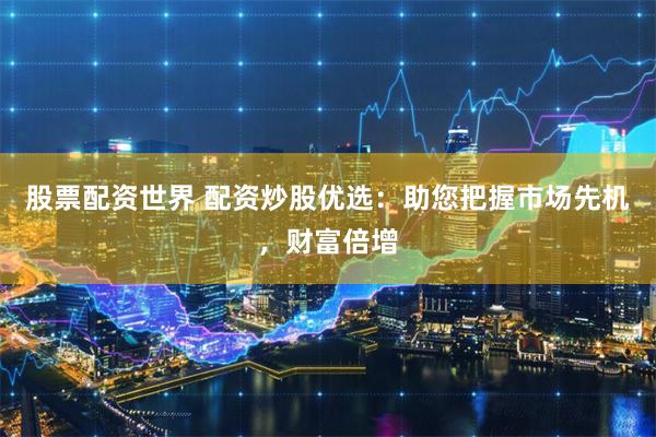 股票配资世界 配资炒股优选：助您把握市场先机，财富倍增