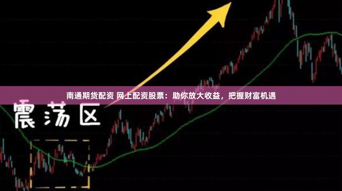 南通期货配资 网上配资股票：助你放大收益，把握财富机遇
