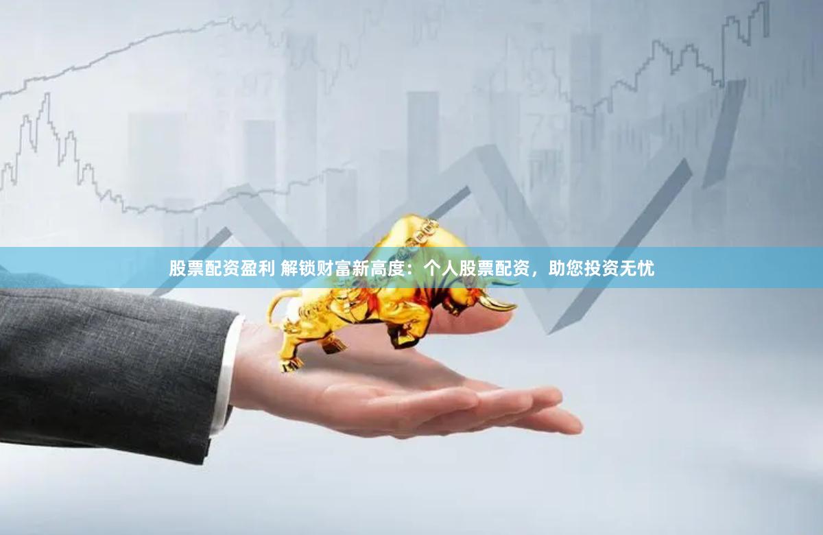 股票配资盈利 解锁财富新高度：个人股票配资，助您投资无忧