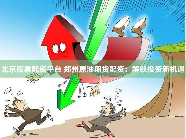 北京股票配资平台 郑州原油期货配资：解锁投资新机遇