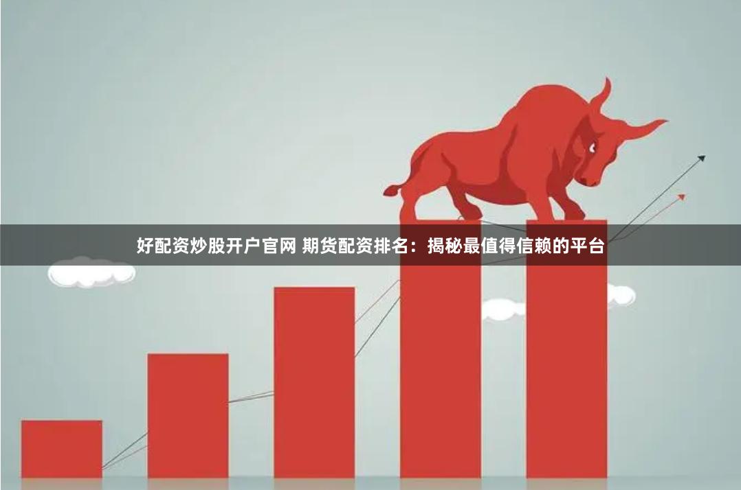 好配资炒股开户官网 期货配资排名：揭秘最值得信赖的平台