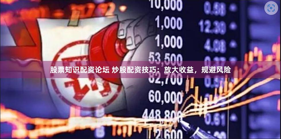 股票知识配资论坛 炒股配资技巧：放大收益，规避风险