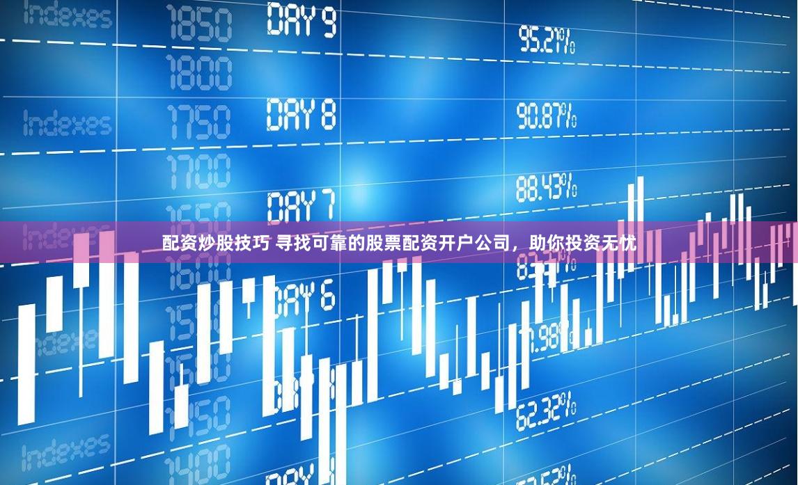 配资炒股技巧 寻找可靠的股票配资开户公司，助你投资无忧