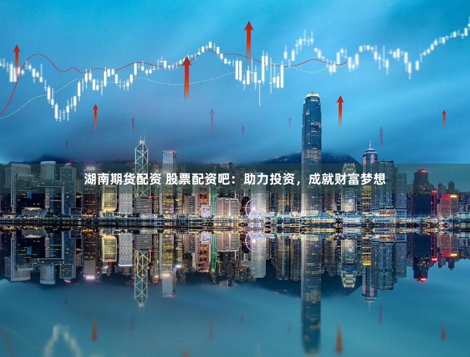 湖南期货配资 股票配资吧：助力投资，成就财富梦想