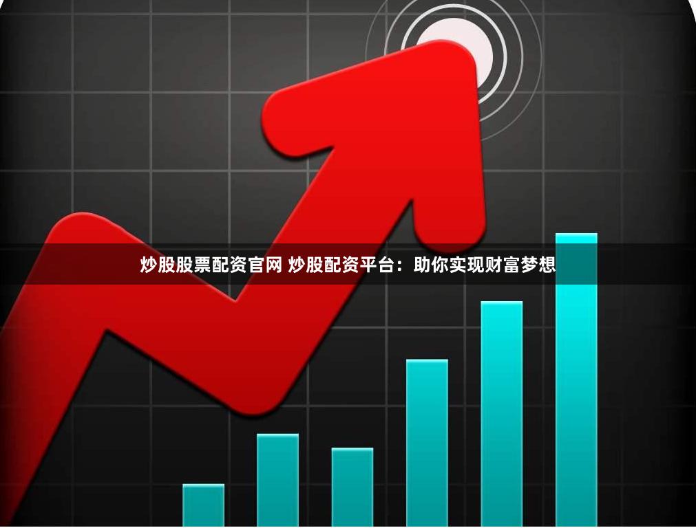 炒股股票配资官网 炒股配资平台：助你实现财富梦想