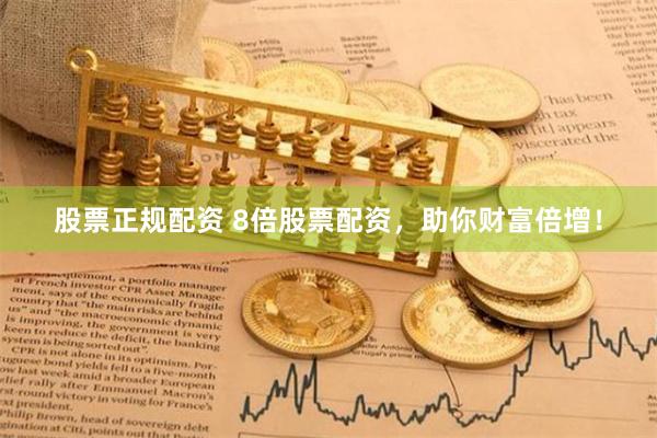 股票正规配资 8倍股票配资，助你财富倍增！