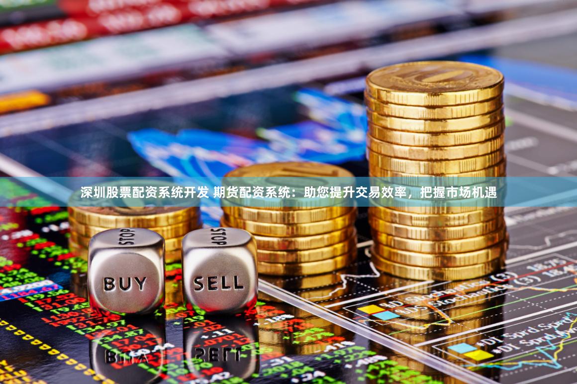 深圳股票配资系统开发 期货配资系统：助您提升交易效率，把握市场机遇