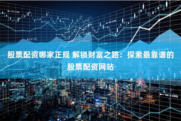 股票配资哪家正规 解锁财富之路：探索最靠谱的股票配资网站