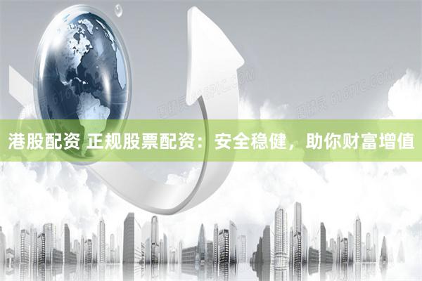 港股配资 正规股票配资：安全稳健，助你财富增值