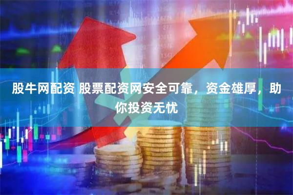 股牛网配资 股票配资网安全可靠，资金雄厚，助你投资无忧