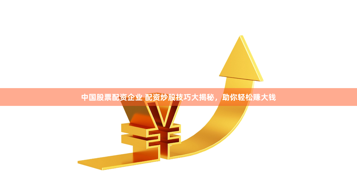 中国股票配资企业 配资炒股技巧大揭秘，助你轻松赚大钱