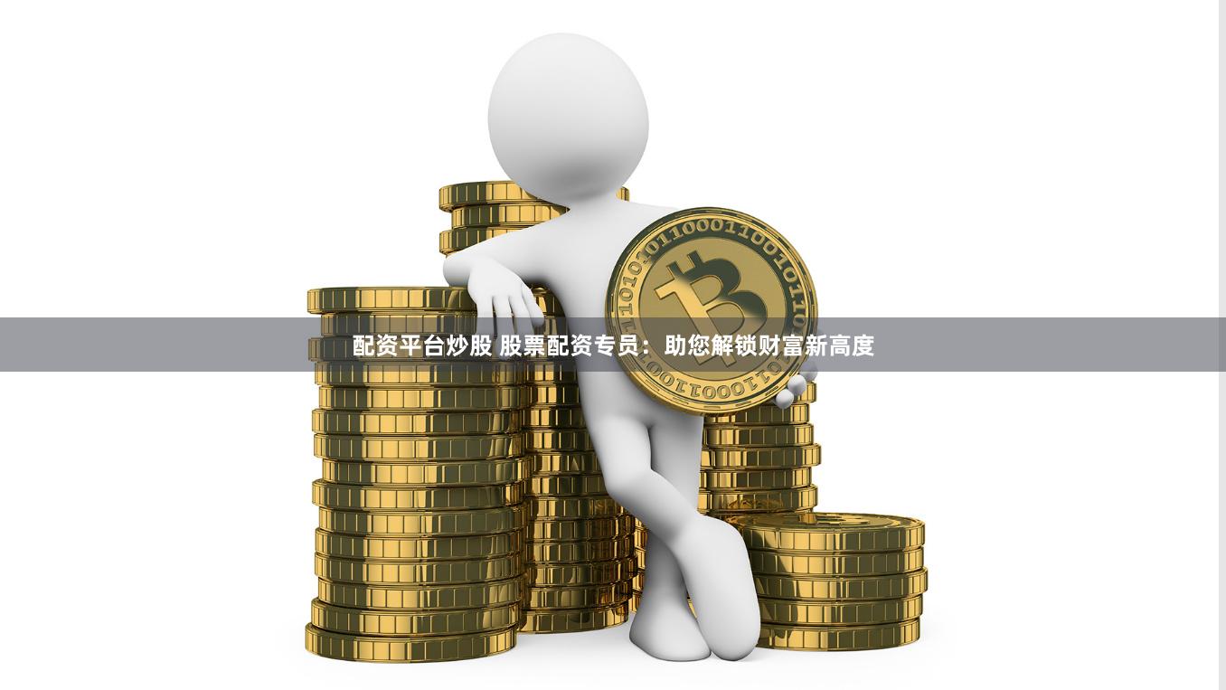 配资平台炒股 股票配资专员:助您解锁财富新高度