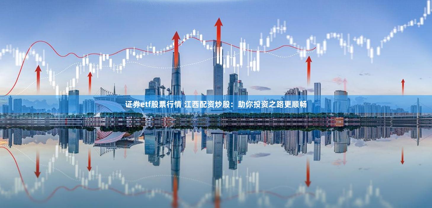 证券etf股票行情 江西配资炒股：助你投资之路更顺畅