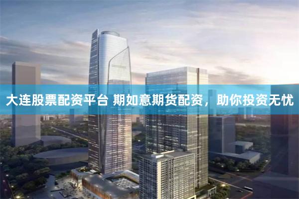 大连股票配资平台 期如意期货配资，助你投资无忧
