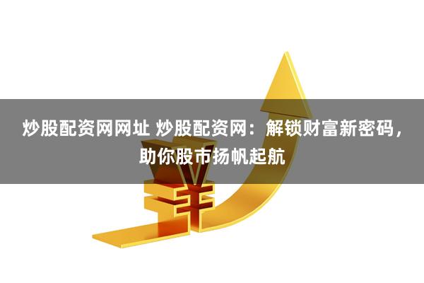 炒股配资网网址 炒股配资网：解锁财富新密码，助你股市扬帆起航