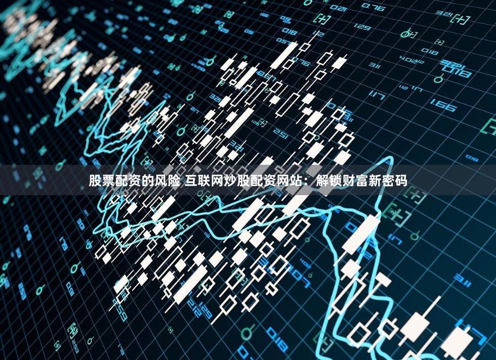 股票配资的风险 互联网炒股配资网站:解锁财富新密码