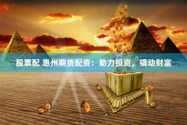 股票配 惠州期货配资：助力投资，撬动财富
