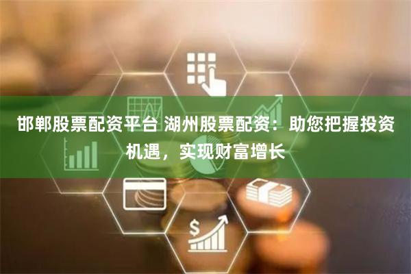 邯郸股票配资平台 湖州股票配资:助您把握投资机遇,实现财富增长