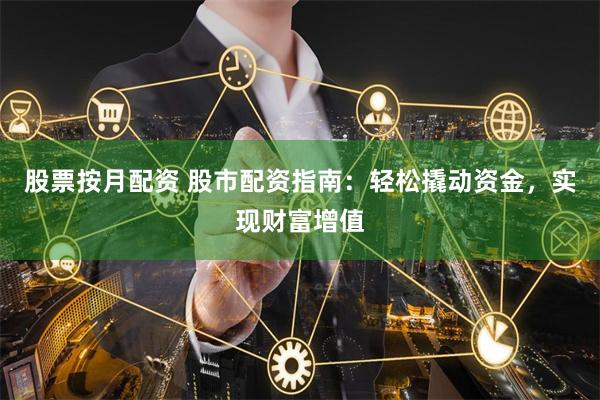 股票按月配资 股市配资指南：轻松撬动资金，实现财富增值
