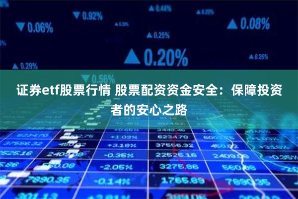 证券etf股票行情 股票配资资金安全：保障投资者的安心之路