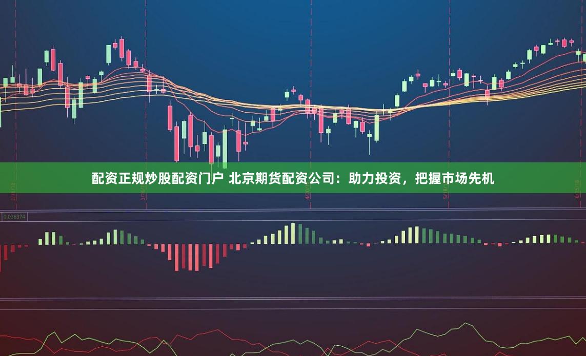 配资正规炒股配资门户 北京期货配资公司:助力投资,把握市场先机