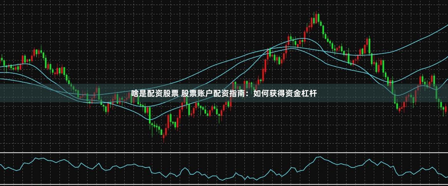 啥是配资股票 股票账户配资指南:如何获得资金杠杆
