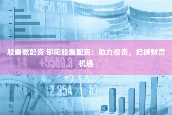 股票微配资 邵阳股票配资：助力投资，把握财富机遇